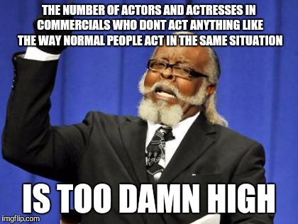 Too Damn High | THE NUMBER OF ACTORS AND ACTRESSES IN COMMERCIALS WHO DONT ACT ANYTHING LIKE THE WAY NORMAL PEOPLE ACT IN THE SAME SITUATION; IS TOO DAMN HIGH | image tagged in memes,too damn high | made w/ Imgflip meme maker