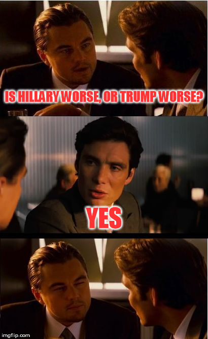 Inception | IS HILLARY WORSE, OR TRUMP WORSE? YES | image tagged in memes,inception | made w/ Imgflip meme maker