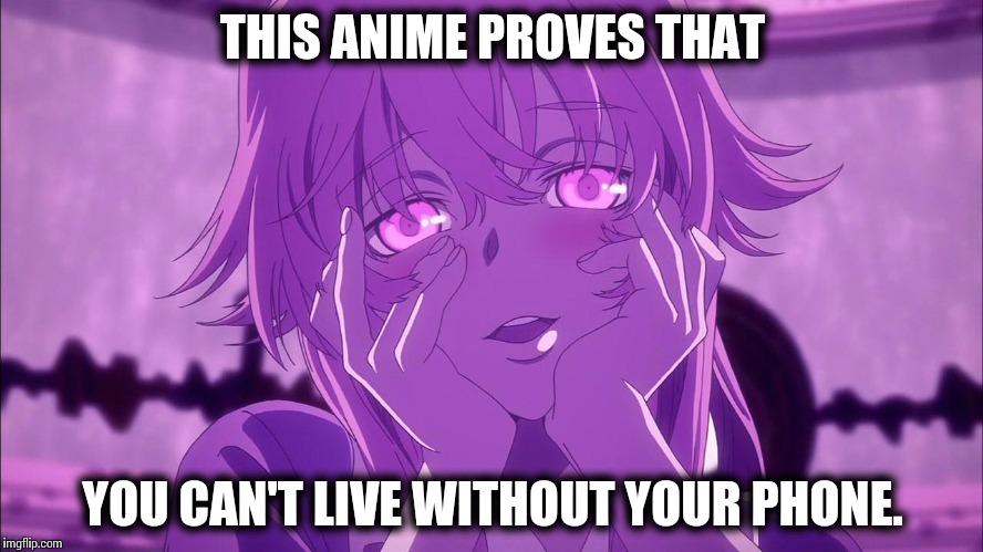 Gasai Yuno | THIS ANIME PROVES THAT; YOU CAN'T LIVE WITHOUT YOUR PHONE. | image tagged in gasai yuno | made w/ Imgflip meme maker