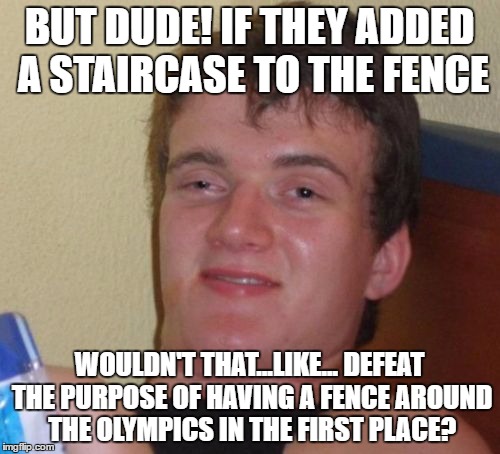 10 Guy Meme | BUT DUDE! IF THEY ADDED A STAIRCASE TO THE FENCE WOULDN'T THAT...LIKE... DEFEAT THE PURPOSE OF HAVING A FENCE AROUND THE OLYMPICS IN THE FIR | image tagged in memes,10 guy | made w/ Imgflip meme maker