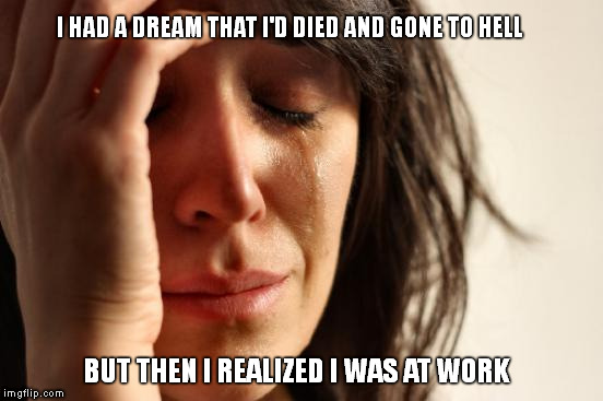 First World Problems Meme | I HAD A DREAM THAT I'D DIED AND GONE TO HELL; BUT THEN I REALIZED I WAS AT WORK | image tagged in memes,first world problems | made w/ Imgflip meme maker