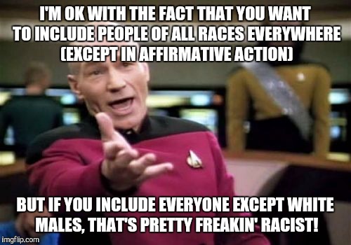 Picard Wtf Meme |  I'M OK WITH THE FACT THAT YOU WANT TO INCLUDE PEOPLE OF ALL RACES EVERYWHERE (EXCEPT IN AFFIRMATIVE ACTION); BUT IF YOU INCLUDE EVERYONE EXCEPT WHITE MALES, THAT'S PRETTY FREAKIN' RACIST! | image tagged in memes,picard wtf | made w/ Imgflip meme maker