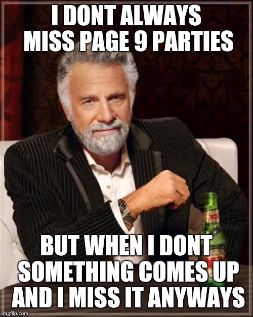 I give up | I DONT ALWAYS MISS PAGE 9 PARTIES; BUT WHEN I DONT SOMETHING COMES UP AND I MISS IT ANYWAYS | image tagged in memes,the most interesting man in the world | made w/ Imgflip meme maker