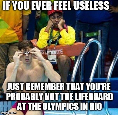 An uplifting message from Rio | IF YOU EVER FEEL USELESS; JUST REMEMBER THAT YOU'RE PROBABLY NOT THE LIFEGUARD AT THE OLYMPICS IN RIO | image tagged in memes,funny,olympics | made w/ Imgflip meme maker