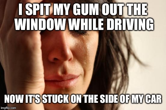 First World Problems Meme | I SPIT MY GUM OUT THE WINDOW WHILE DRIVING; NOW IT'S STUCK ON THE SIDE OF MY CAR | image tagged in memes,first world problems | made w/ Imgflip meme maker