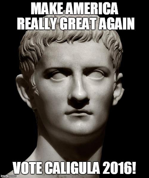 Vote Caligula | MAKE AMERICA REALLY GREAT AGAIN; VOTE CALIGULA 2016! | image tagged in election 2016 | made w/ Imgflip meme maker