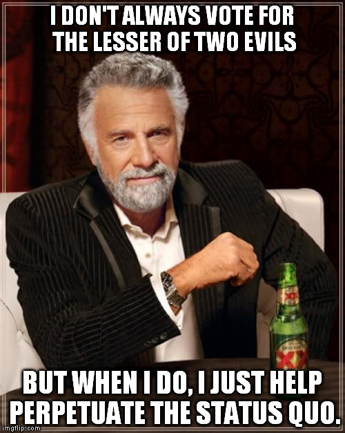 The Most Interesting Man In The World Meme | I DON'T ALWAYS VOTE FOR THE LESSER OF TWO EVILS; BUT WHEN I DO, I JUST HELP PERPETUATE THE STATUS QUO. | image tagged in memes,the most interesting man in the world | made w/ Imgflip meme maker