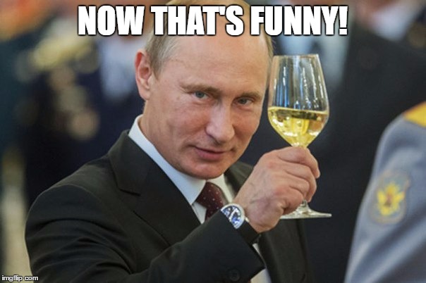 Putin Cheers | NOW THAT'S FUNNY! | image tagged in putin cheers | made w/ Imgflip meme maker