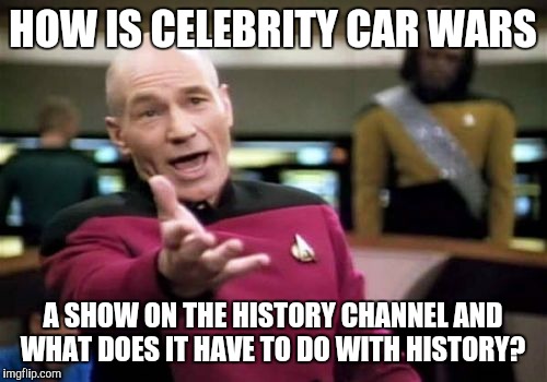 Picard Wtf HOW IS CELEBRITY CAR WARS; A SHOW ON THE HISTORY CHANNEL AND WHA...