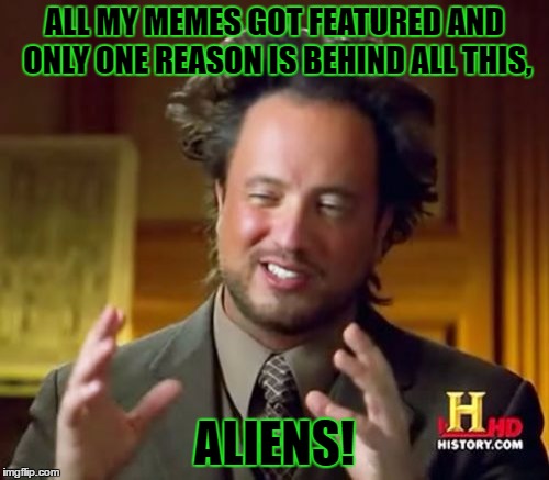 I Don't Know What To Say Honestly... | ALL MY MEMES GOT FEATURED AND ONLY ONE REASON IS BEHIND ALL THIS, ALIENS! | image tagged in memes,ancient aliens,imgflip,featured,funny,what the heck | made w/ Imgflip meme maker