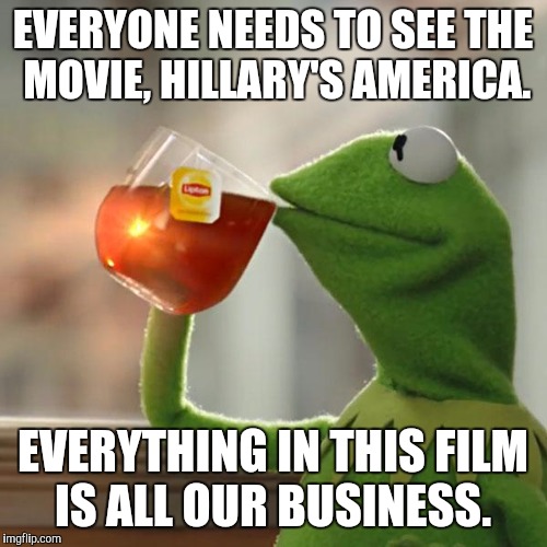 But That's None Of My Business | EVERYONE NEEDS TO SEE THE MOVIE, HILLARY'S AMERICA. EVERYTHING IN THIS FILM IS ALL OUR BUSINESS. | image tagged in memes,but thats none of my business,kermit the frog | made w/ Imgflip meme maker