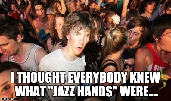 I THOUGHT EVERYBODY KNEW WHAT "JAZZ HANDS" WERE.... | made w/ Imgflip meme maker