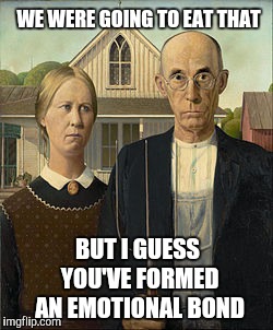 OG Goths | WE WERE GOING TO EAT THAT BUT I GUESS YOU'VE FORMED AN EMOTIONAL BOND | image tagged in og goths | made w/ Imgflip meme maker