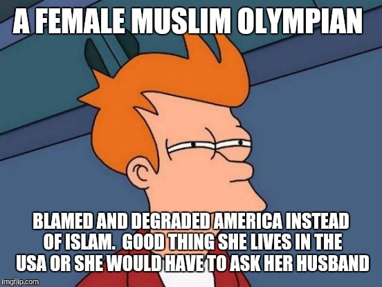 Futurama Fry | A FEMALE MUSLIM OLYMPIAN; BLAMED AND DEGRADED AMERICA INSTEAD OF ISLAM.  GOOD THING SHE LIVES IN THE USA OR SHE WOULD HAVE TO ASK HER HUSBAND | image tagged in memes,futurama fry | made w/ Imgflip meme maker
