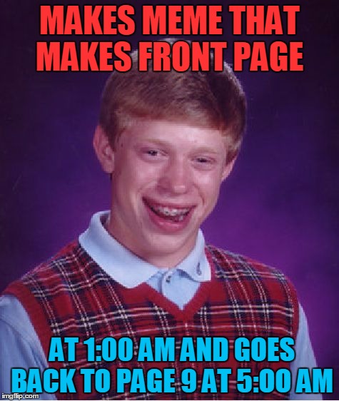 This was a true story, :( | MAKES MEME THAT MAKES FRONT PAGE; AT 1:00 AM AND GOES BACK TO PAGE 9 AT 5:OO AM | image tagged in memes,bad luck brian | made w/ Imgflip meme maker