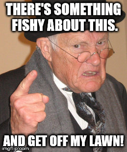 Back In My Day Meme | THERE'S SOMETHING FISHY ABOUT THIS. AND GET OFF MY LAWN! | image tagged in memes,back in my day | made w/ Imgflip meme maker