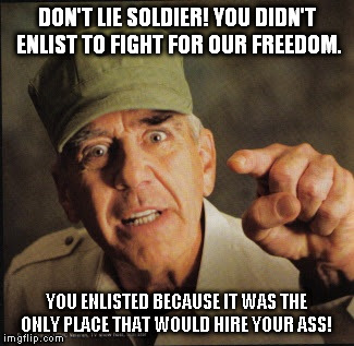 Military | DON'T LIE SOLDIER! YOU DIDN'T ENLIST TO FIGHT FOR OUR FREEDOM. YOU ENLISTED BECAUSE IT WAS THE ONLY PLACE THAT WOULD HIRE YOUR ASS! | image tagged in military | made w/ Imgflip meme maker
