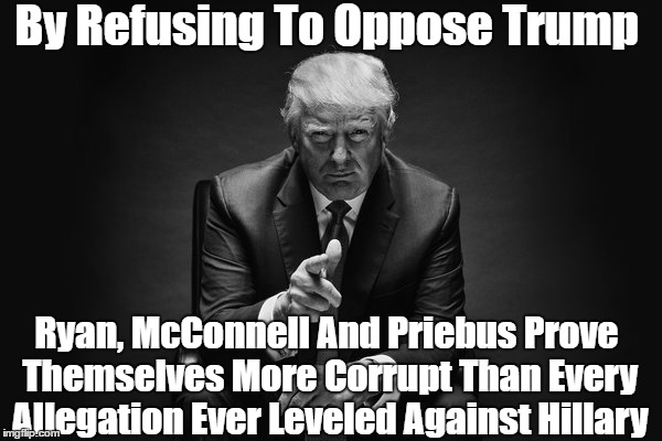 By Refusing To Oppose Trump Ryan, McConnell And Priebus Prove Themselves More Corrupt Than Every Allegation Ever Leveled Against Hillary | made w/ Imgflip meme maker