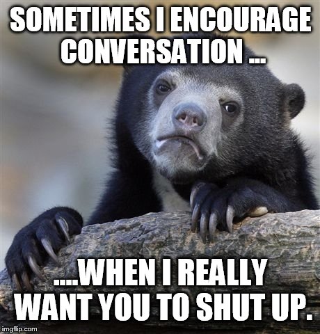 I just wish I could tell you the truth  | SOMETIMES I ENCOURAGE CONVERSATION ... ....WHEN I REALLY WANT YOU TO SHUT UP. | image tagged in memes,confession bear,truth,shut up | made w/ Imgflip meme maker