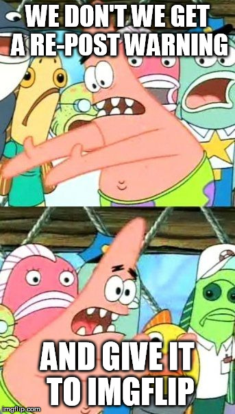 Put It Somewhere Else Patrick Meme | WE DON'T WE GET A RE-POST WARNING; AND GIVE IT TO IMGFLIP | image tagged in memes,put it somewhere else patrick | made w/ Imgflip meme maker