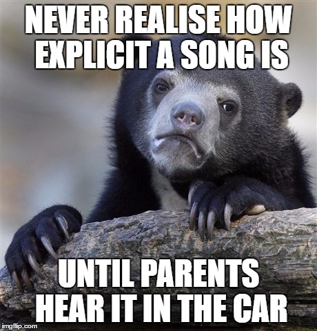 Confession Bear | NEVER REALISE HOW EXPLICIT A SONG IS; UNTIL PARENTS HEAR IT IN THE CAR | image tagged in memes,confession bear | made w/ Imgflip meme maker