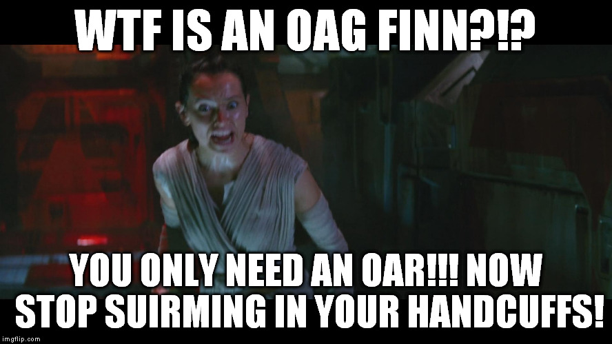 Overly Attached Rey | WTF IS AN OAG FINN?!? YOU ONLY NEED AN OAR!!! NOW STOP SUIRMING IN YOUR HANDCUFFS! | image tagged in overly attached rey | made w/ Imgflip meme maker