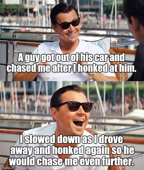 Leonardo Dicaprio Wolf Of Wall Street | A guy got out of his car and chased me after I honked at him. I slowed down as I drove away and honked again so he would chase me even further. | image tagged in memes,leonardo dicaprio wolf of wall street | made w/ Imgflip meme maker