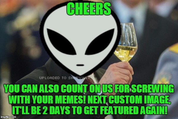 CHEERS YOU CAN ALSO COUNT ON US FOR SCREWING WITH YOUR MEMES! NEXT CUSTOM IMAGE, IT'LL BE 2 DAYS TO GET FEATURED AGAIN! | made w/ Imgflip meme maker
