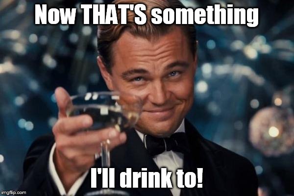 Leonardo Dicaprio Cheers Meme | Now THAT'S something I'll drink to! | image tagged in memes,leonardo dicaprio cheers | made w/ Imgflip meme maker