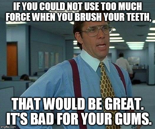 That Would Be Great Meme | IF YOU COULD NOT USE TOO MUCH FORCE WHEN YOU BRUSH YOUR TEETH, THAT WOULD BE GREAT. IT'S BAD FOR YOUR GUMS. | image tagged in memes,that would be great | made w/ Imgflip meme maker