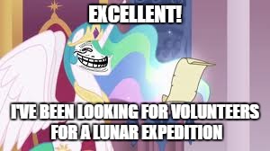 EXCELLENT! I'VE BEEN LOOKING FOR VOLUNTEERS FOR A LUNAR EXPEDITION | image tagged in trollestia | made w/ Imgflip meme maker