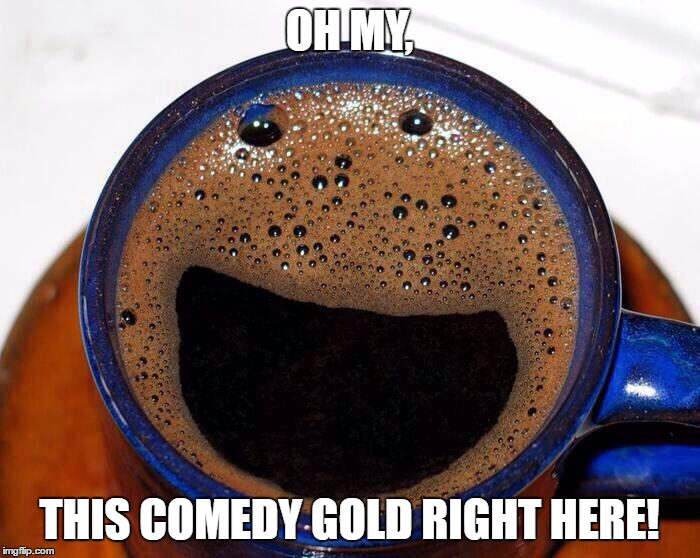 Coffee Cup Smile | OH MY, THIS COMEDY GOLD RIGHT HERE! | image tagged in coffee cup smile | made w/ Imgflip meme maker