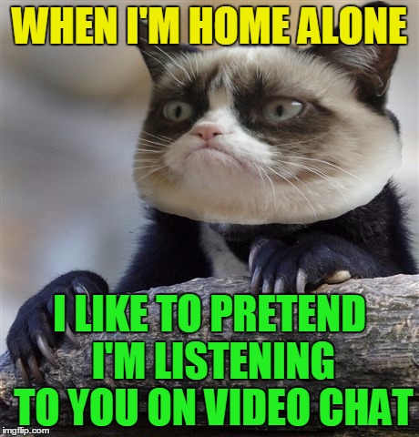 WHEN I'M HOME ALONE I LIKE TO PRETEND I'M LISTENING TO YOU ON VIDEO CHAT | made w/ Imgflip meme maker