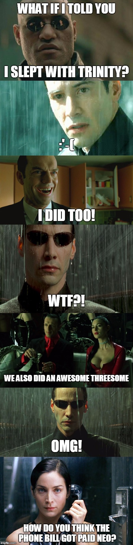 Poor Neo | WHAT IF I TOLD YOU; I SLEPT WITH TRINITY? :'‑(; I DID TOO! WTF?! WE ALSO DID AN AWESOME THREESOME; OMG! HOW DO YOU THINK THE PHONE BILL GOT PAID NEO? | image tagged in memes,neo,trinity,matrix morpheus,welcome to the matrix | made w/ Imgflip meme maker