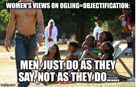 WOMEN'S VIEWS ON OGLING=OBJECTIFICATION:; MEN, JUST DO AS THEY SAY, NOT AS THEY DO...... | image tagged in ogling | made w/ Imgflip meme maker