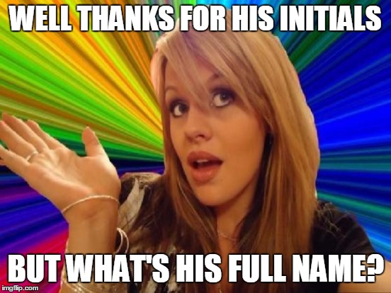 WELL THANKS FOR HIS INITIALS BUT WHAT'S HIS FULL NAME? | made w/ Imgflip meme maker