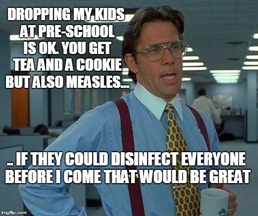 That Would Be Great Meme | DROPPING MY KIDS AT PRE-SCHOOL IS OK. YOU GET TEA AND A COOKIE BUT ALSO MEASLES... .. IF THEY COULD DISINFECT EVERYONE BEFORE I COME THAT WOULD BE GREAT | image tagged in memes,that would be great | made w/ Imgflip meme maker