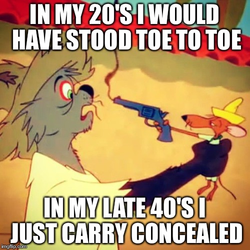 Slow Poke Gun | IN MY 20'S I WOULD HAVE STOOD TOE TO TOE; IN MY LATE 40'S I JUST CARRY CONCEALED | image tagged in slow poke gun | made w/ Imgflip meme maker