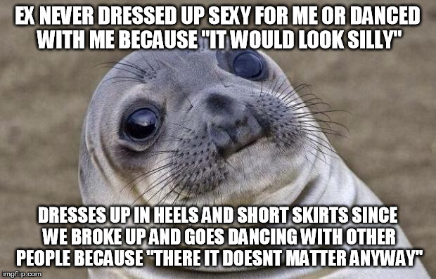 Not sure if women logic... or just a looser | EX NEVER DRESSED UP SEXY FOR ME OR DANCED WITH ME BECAUSE "IT WOULD LOOK SILLY"; DRESSES UP IN HEELS AND SHORT SKIRTS SINCE WE BROKE UP AND GOES DANCING WITH OTHER PEOPLE BECAUSE "THERE IT DOESNT MATTER ANYWAY" | image tagged in memes,awkward moment sealion,relationship,sex,ex girlfriend,girlfriend | made w/ Imgflip meme maker