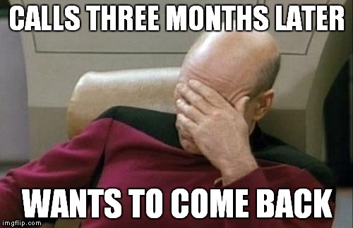 Captain Picard Facepalm Meme | CALLS THREE MONTHS LATER WANTS TO COME BACK | image tagged in memes,captain picard facepalm | made w/ Imgflip meme maker