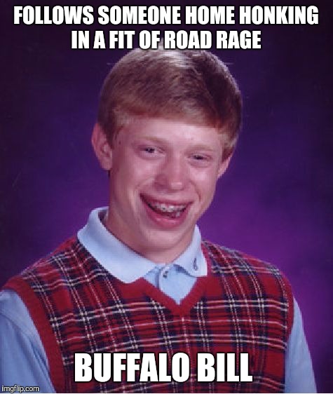 Bad Luck Brian Meme | FOLLOWS SOMEONE HOME HONKING IN A FIT OF ROAD RAGE BUFFALO BILL | image tagged in memes,bad luck brian | made w/ Imgflip meme maker