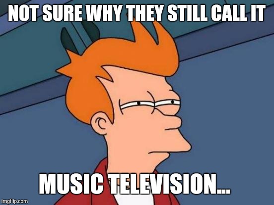 Futurama Fry Meme | NOT SURE WHY THEY STILL CALL IT MUSIC TELEVISION... | image tagged in memes,futurama fry | made w/ Imgflip meme maker