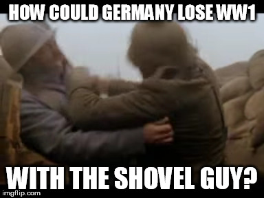 How could Germany lose WW1 | HOW COULD GERMANY LOSE WW1; WITH THE SHOVEL GUY? | image tagged in ww1 sabaton german shovel guy | made w/ Imgflip meme maker