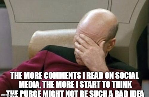 Captain Picard Facepalm Meme | THE MORE COMMENTS I READ ON SOCIAL MEDIA, THE MORE I START TO THINK THE PURGE MIGHT NOT BE SUCH A BAD IDEA | image tagged in memes,captain picard facepalm | made w/ Imgflip meme maker