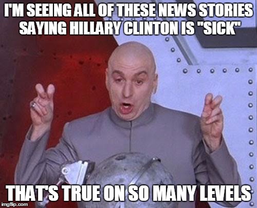 Dr Evil Laser Meme | I'M SEEING ALL OF THESE NEWS STORIES SAYING HILLARY CLINTON IS "SICK"; THAT'S TRUE ON SO MANY LEVELS | image tagged in memes,dr evil laser | made w/ Imgflip meme maker