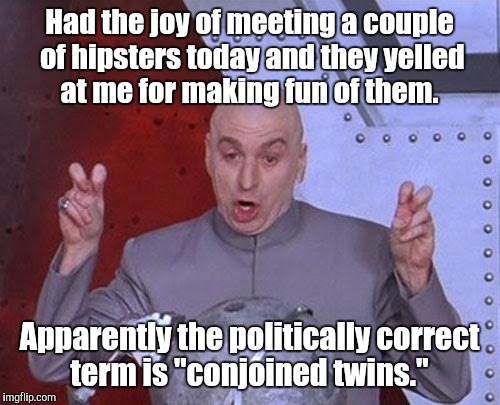 Dr Evil Laser | Had the joy of meeting a couple of hipsters today and they yelled at me for making fun of them. Apparently the politically correct term is "conjoined twins." | image tagged in memes,dr evil laser | made w/ Imgflip meme maker