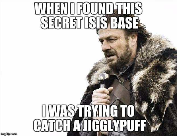 Brace Yourselves X is Coming | WHEN I FOUND THIS SECRET ISIS BASE; I WAS TRYING TO CATCH A JIGGLYPUFF | image tagged in memes,brace yourselves x is coming | made w/ Imgflip meme maker