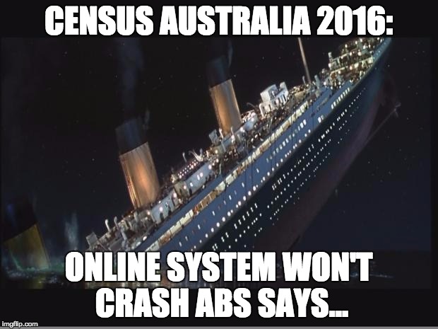 Titanic Sinking | CENSUS AUSTRALIA 2016:; ONLINE SYSTEM WON'T CRASH ABS SAYS... | image tagged in titanic sinking | made w/ Imgflip meme maker