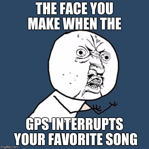 Y U No | THE FACE YOU MAKE WHEN THE; GPS INTERRUPTS YOUR FAVORITE SONG | image tagged in memes,y u no | made w/ Imgflip meme maker