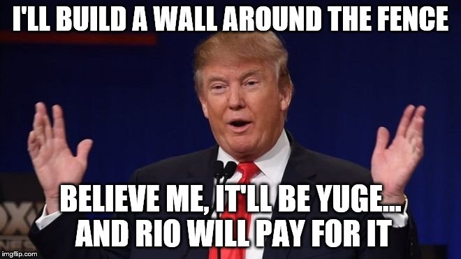 I'LL BUILD A WALL AROUND THE FENCE BELIEVE ME, IT'LL BE YUGE... AND RIO WILL PAY FOR IT | made w/ Imgflip meme maker